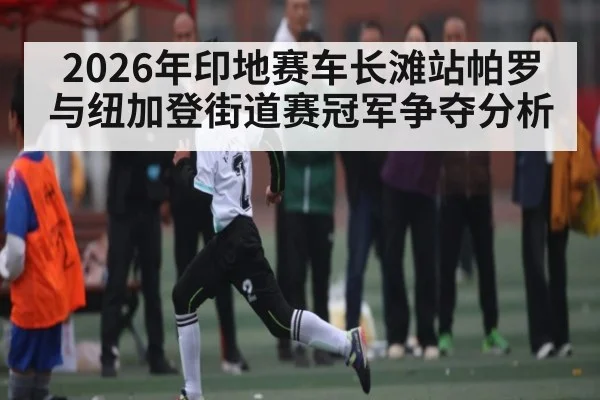 2026年印地赛车长滩站帕罗与纽加登街道赛冠军争夺分析