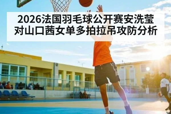 2026法国羽毛球公开赛安洗莹对山口茜女单多拍拉吊攻防分析